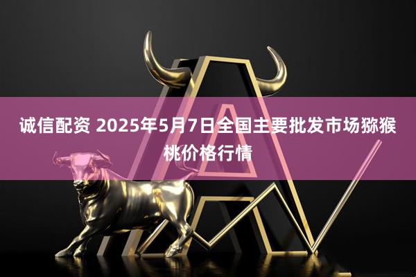 诚信配资 2025年5月7日全国主要批发市场猕猴桃价格行情