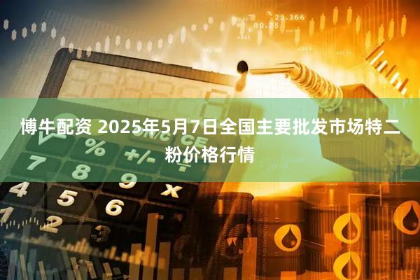 博牛配资 2025年5月7日全国主要批发市场特二粉价格行情