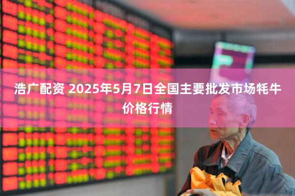 浩广配资 2025年5月7日全国主要批发市场牦牛价格行情
