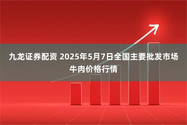 九龙证券配资 2025年5月7日全国主要批发市场牛肉价格行情
