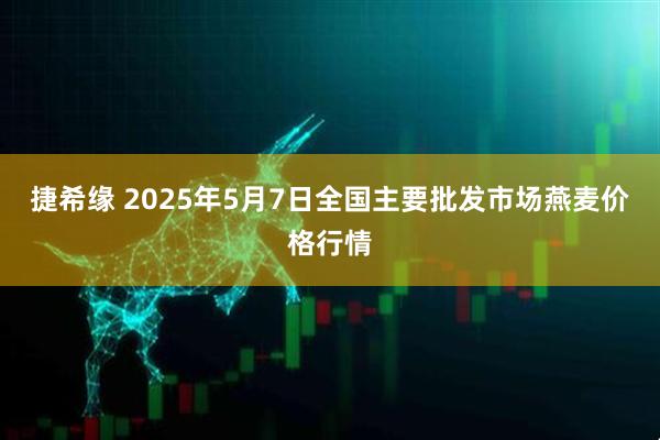 捷希缘 2025年5月7日全国主要批发市场燕麦价格行情