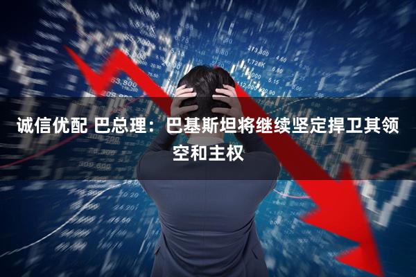 诚信优配 巴总理：巴基斯坦将继续坚定捍卫其领空和主权