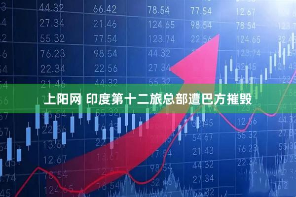 上阳网 印度第十二旅总部遭巴方摧毁