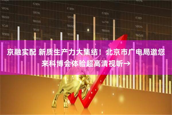 京融实配 新质生产力大集结！北京市广电局邀您来科博会体验超高清视听→