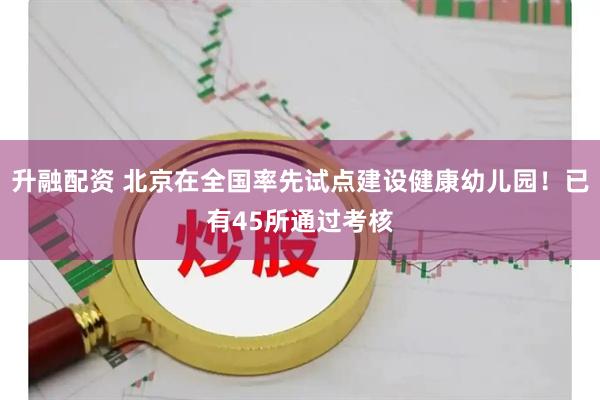 升融配资 北京在全国率先试点建设健康幼儿园！已有45所通过考核