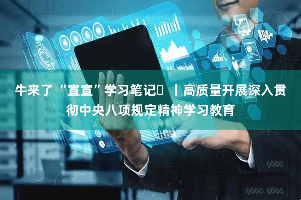 牛来了 “宣宣”学习笔记⑭丨高质量开展深入贯彻中央八项规定精神学习教育