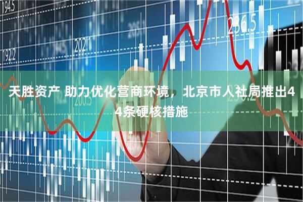 天胜资产 助力优化营商环境，北京市人社局推出44条硬核措施