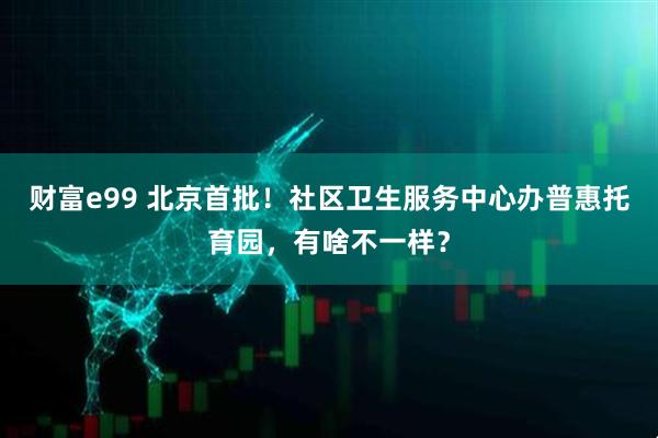 财富e99 北京首批！社区卫生服务中心办普惠托育园，有啥不一样？