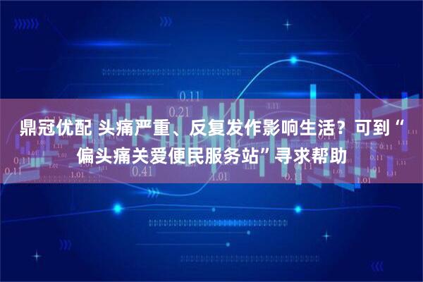 鼎冠优配 头痛严重、反复发作影响生活？可到“偏头痛关爱便民服务站”寻求帮助