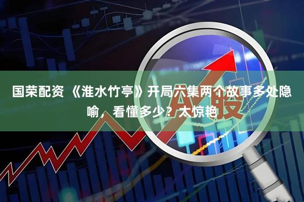 国荣配资 《淮水竹亭》开局六集两个故事多处隐喻，看懂多少？太惊艳
