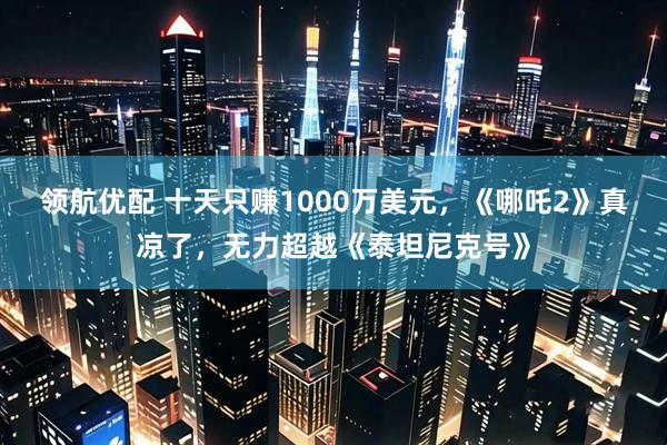 领航优配 十天只赚1000万美元，《哪吒2》真凉了，无力超越《泰坦尼克号》