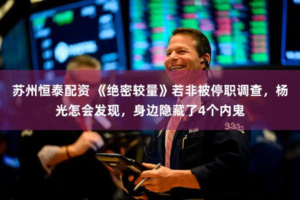 苏州恒泰配资 《绝密较量》若非被停职调查，杨光怎会发现，身边隐藏了4个内鬼