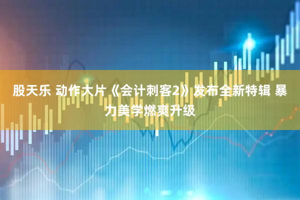 股天乐 动作大片《会计刺客2》发布全新特辑 暴力美学燃爽升级