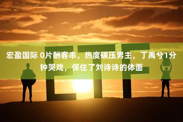 宏盈国际 0片酬客串，热度碾压男主，丁禹兮1分钟哭戏，保住了刘诗诗的体面