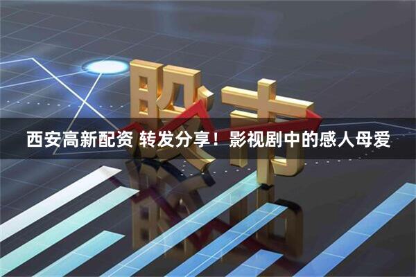 西安高新配资 转发分享！影视剧中的感人母爱