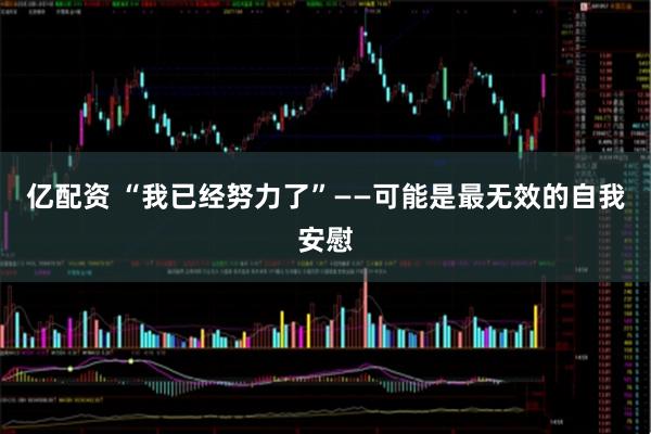 亿配资 “我已经努力了”——可能是最无效的自我安慰