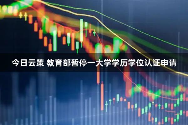 今日云策 教育部暂停一大学学历学位认证申请