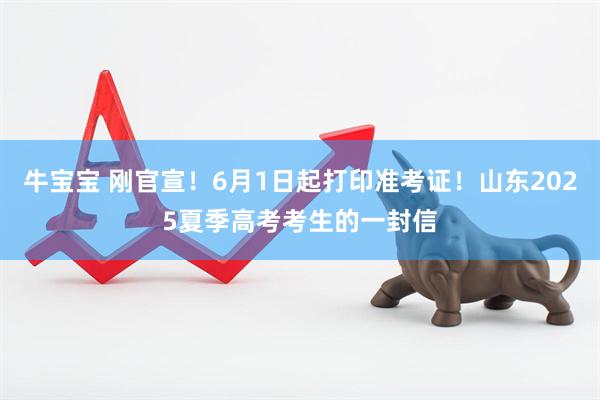 牛宝宝 刚官宣！6月1日起打印准考证！山东2025夏季高考考生的一封信