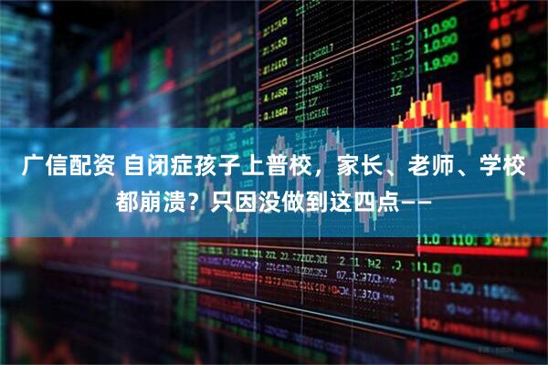 广信配资 自闭症孩子上普校，家长、老师、学校都崩溃？只因没做到这四点——