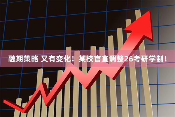 融期策略 又有变化！某校官宣调整26考研学制！