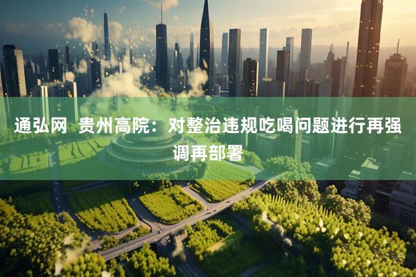 通弘网  贵州高院：对整治违规吃喝问题进行再强调再部署