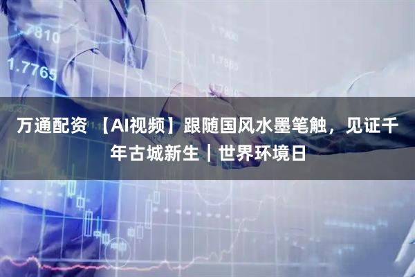 万通配资 【AI视频】跟随国风水墨笔触，见证千年古城新生｜世界环境日