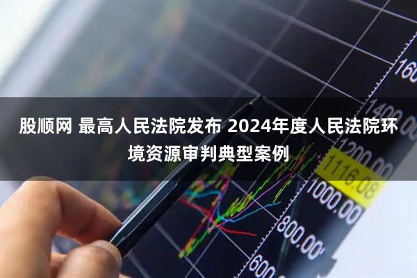 股顺网 最高人民法院发布 2024年度人民法院环境资源审判典型案例