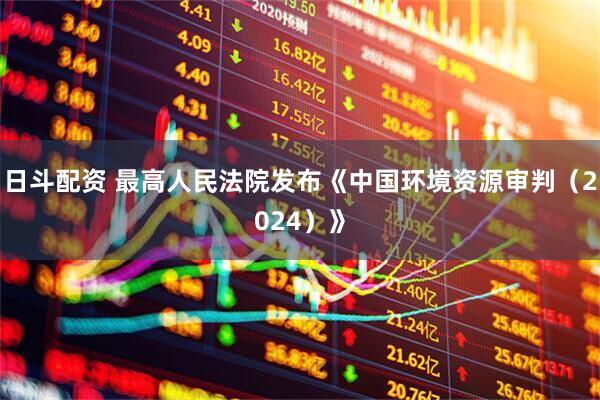 日斗配资 最高人民法院发布《中国环境资源审判（2024）》
