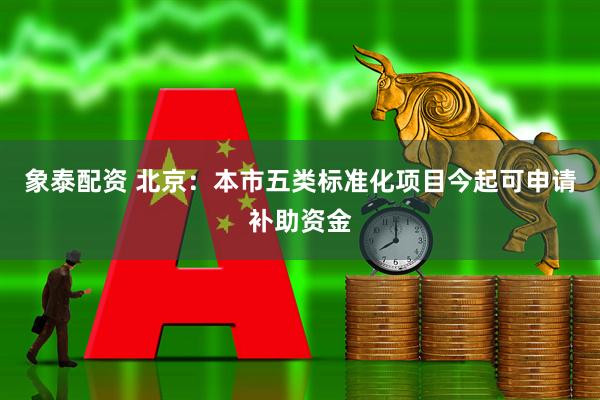 象泰配资 北京：本市五类标准化项目今起可申请补助资金