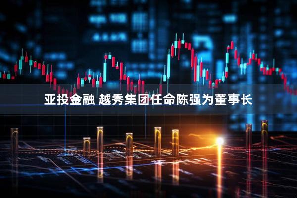 亚投金融 越秀集团任命陈强为董事长