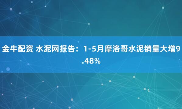 金牛配资 水泥网报告：1-5月摩洛哥水泥销量大增9.48%