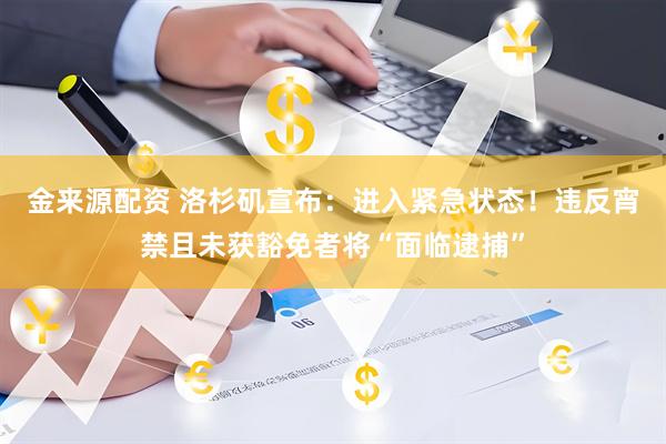 金来源配资 洛杉矶宣布：进入紧急状态！违反宵禁且未获豁免者将“面临逮捕”