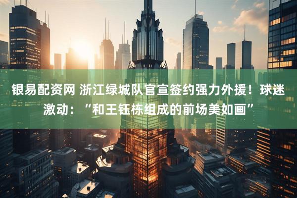 银易配资网 浙江绿城队官宣签约强力外援！球迷激动：“和王钰栋组成的前场美如画”