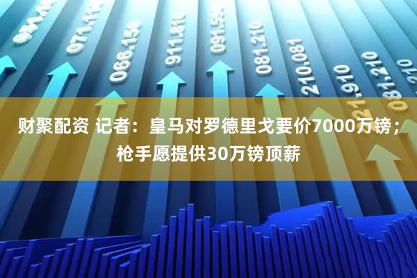 财聚配资 记者：皇马对罗德里戈要价7000万镑；枪手愿提供30万镑顶薪