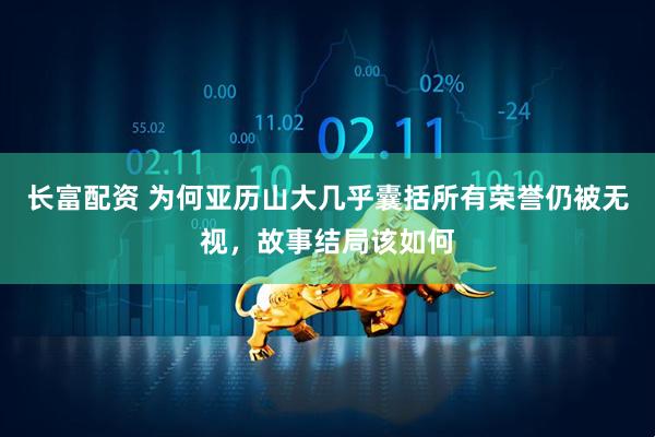 长富配资 为何亚历山大几乎囊括所有荣誉仍被无视，故事结局该如何
