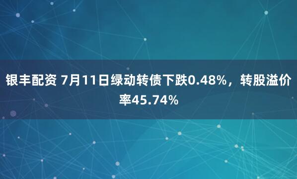 银丰配资 7月11日绿动转债下跌0.48%，转股溢价率45.74%