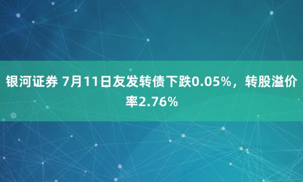 银河证券 7月11日友发转债下跌0.05%，转股溢价率2.76%