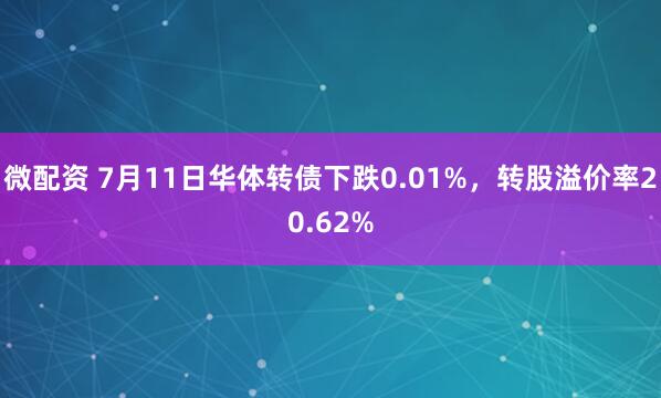微配资 7月11日华体转债下跌0.01%，转股溢价率20.62%