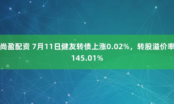 尚盈配资 7月11日健友转债上涨0.02%，转股溢价率145.01%