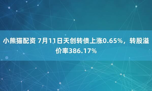 小熊猫配资 7月11日天创转债上涨0.65%，转股溢价率386.17%