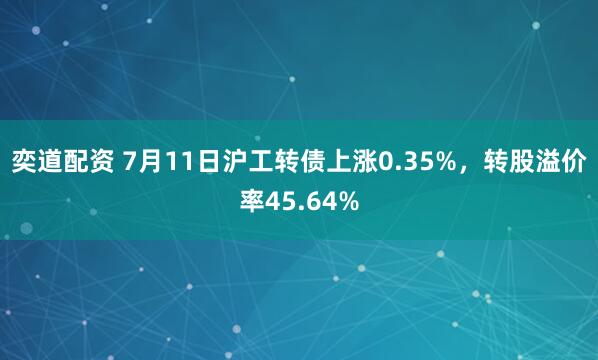 奕道配资 7月11日沪工转债上涨0.35%，转股溢价率45.64%