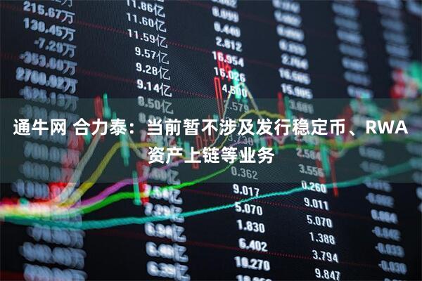 通牛网 合力泰：当前暂不涉及发行稳定币、RWA资产上链等业务