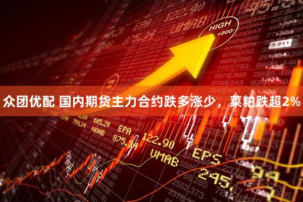 众团优配 国内期货主力合约跌多涨少，菜粕跌超2%