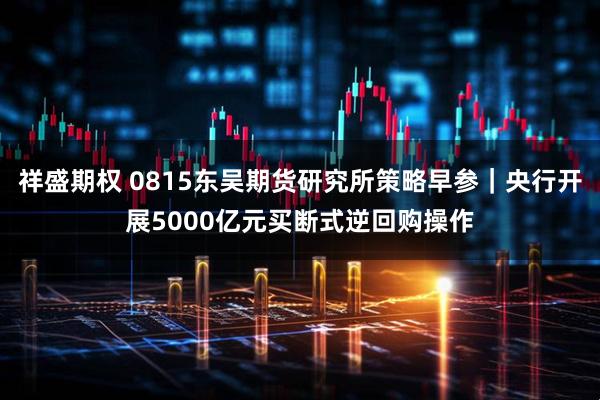 祥盛期权 0815东吴期货研究所策略早参｜央行开展5000亿元买断式逆回购操作