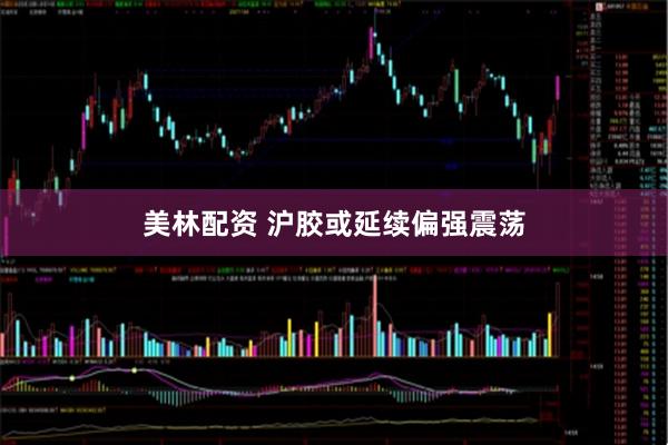 美林配资 沪胶或延续偏强震荡