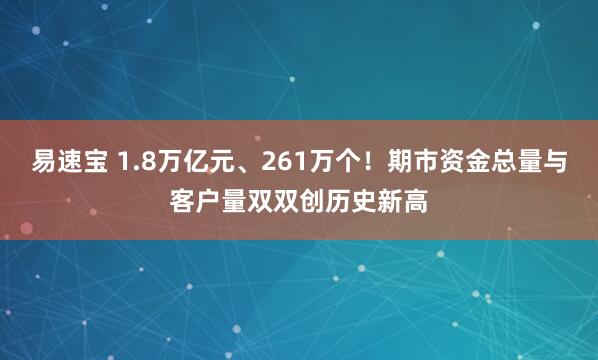 易速宝 1.8万亿元、261万个！期市资金总量与客户量双双创历史新高