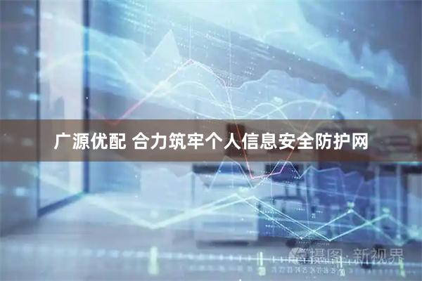 广源优配 合力筑牢个人信息安全防护网