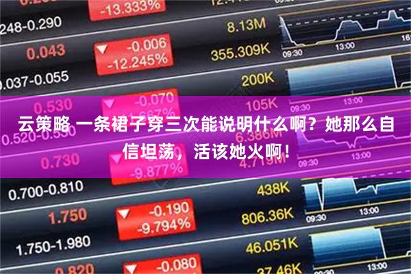 云策略 一条裙子穿三次能说明什么啊？她那么自信坦荡，活该她火啊！