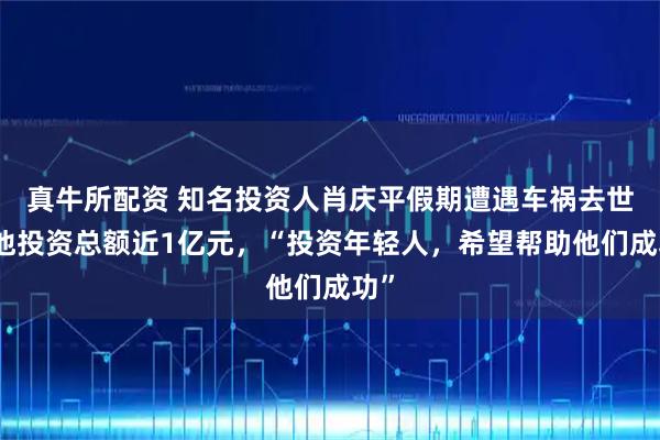 真牛所配资 知名投资人肖庆平假期遭遇车祸去世，他投资总额近1亿元，“投资年轻人，希望帮助他们成功”