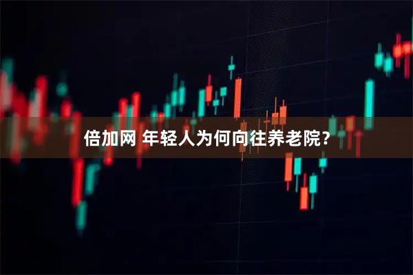 倍加网 年轻人为何向往养老院？